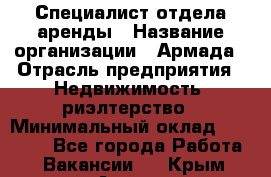 Специалист отдела аренды › Название организации ­ Армада › Отрасль предприятия ­ Недвижимость, риэлтерство › Минимальный оклад ­ 40 000 - Все города Работа » Вакансии   . Крым,Алупка